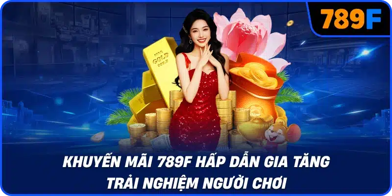 Khuyến mãi 789F hấp dẫn gia tăng trải nghiệm người chơi